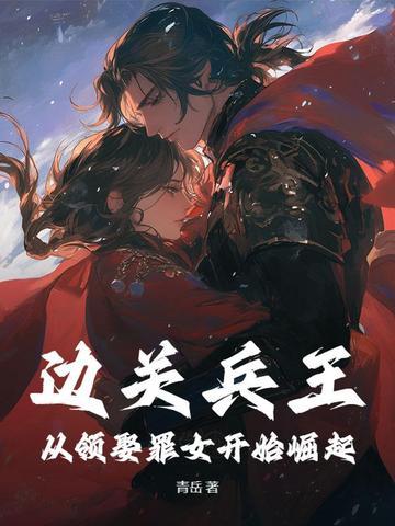 边关兵王:从领娶罪女开始崛起 边关兵王:从领娶罪女开始崛起