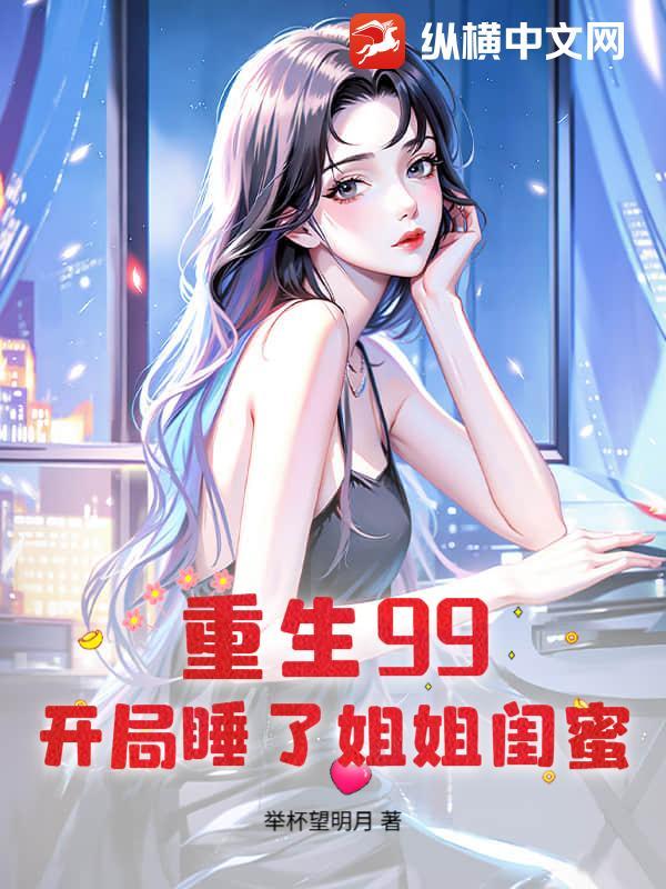 重生99:开局睡了姐姐闺蜜 重生99:开局睡了姐姐闺蜜