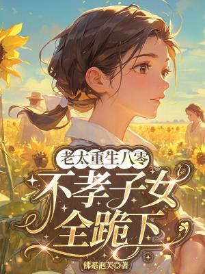 老太重生八零,不孝子女全跪下 老太重生八零,不孝子女全跪下