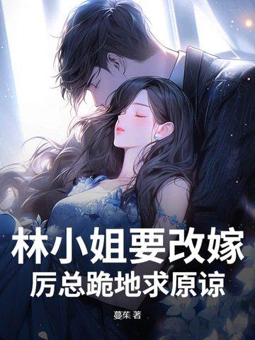 林小姐要改嫁,厉总跪地求原谅 林小姐要改嫁,厉总跪地求原谅