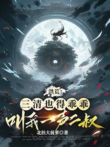 洪荒:三清也得乖乖叫我一声二叔 洪荒:三清也得乖乖叫我一声二叔